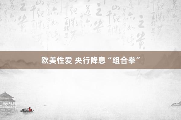 欧美性爱 央行降息“组合拳”
