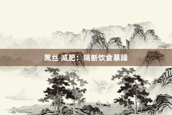 黑丝 减肥:隔断饮食暴躁