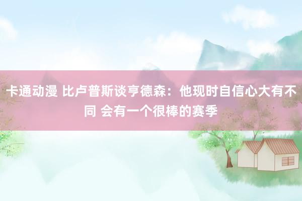 卡通动漫 比卢普斯谈亨德森：他现时自信心大有不同 会有一个很棒的赛季