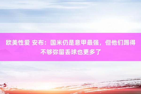 欧美性爱 安布：国米仍是意甲最强，但他们踢得不够弥留丢球也更多了