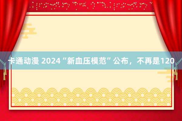 卡通动漫 2024“新血压模范”公布，不再是120