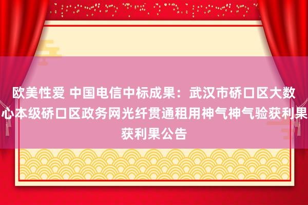 欧美性爱 中国电信中标成果：武汉市硚口区大数据中心本级硚口区政务网光纤贯通租用神气神气验获利果公告