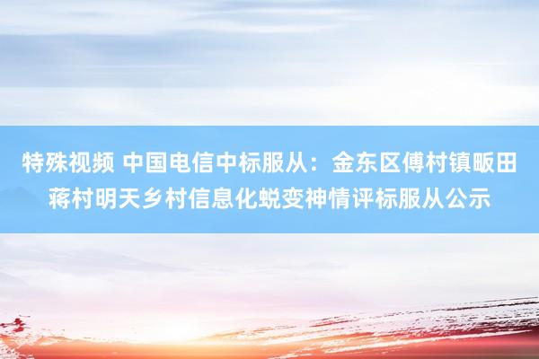 特殊视频 中国电信中标服从：金东区傅村镇畈田蒋村明天乡村信息化蜕变神情评标服从公示