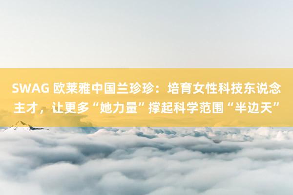 SWAG 欧莱雅中国兰珍珍：培育女性科技东说念主才，让更多“她力量”撑起科学范围“半边天”