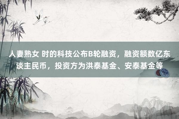 人妻熟女 时的科技公布B轮融资，融资额数亿东谈主民币，投资方为洪泰基金、安泰基金等