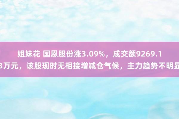 姐妹花 国恩股份涨3.09%，成交额9269.13万元，该股现时无相接增减仓气候，主力趋势不明显