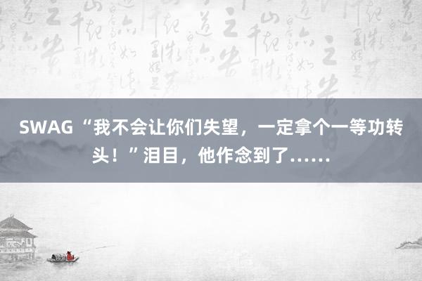 SWAG “我不会让你们失望，一定拿个一等功转头！”泪目，他作念到了……