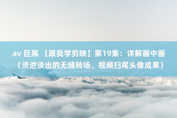 av 巨屌 【跟我学剪映】第19集：详解画中画（淡进淡出的无缝转场、视频扫尾头像成果）