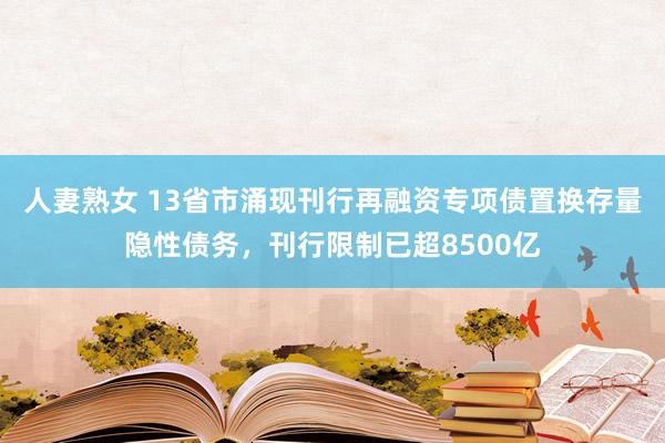 人妻熟女 13省市涌现刊行再融资专项债置换存量隐性债务，刊行限制已超8500亿