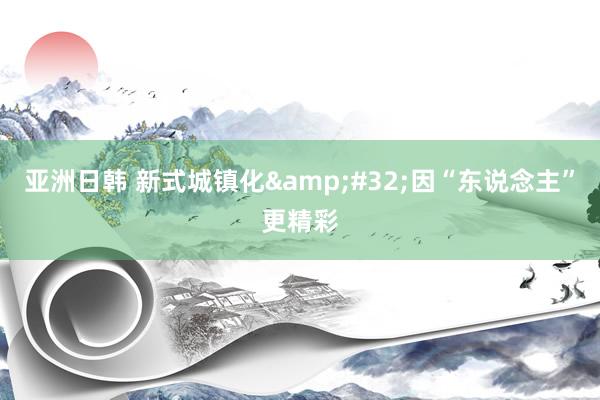 亚洲日韩 新式城镇化&#32;因“东说念主”更精彩
