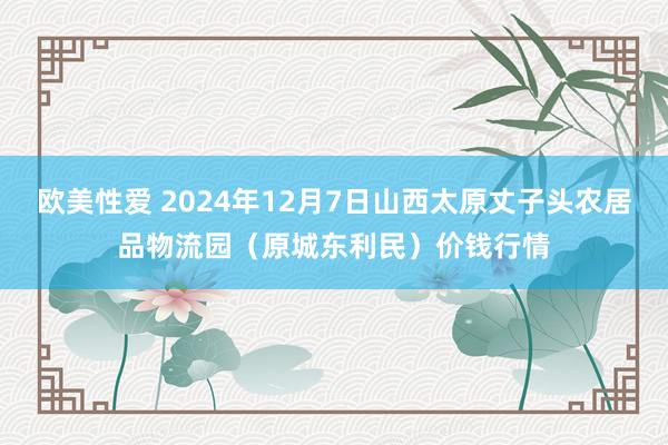 欧美性爱 2024年12月7日山西太原丈子头农居品物流园(原城东利民)价钱行情