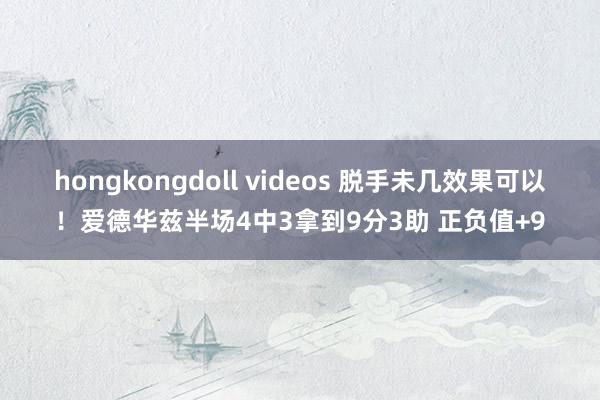 hongkongdoll videos 脱手未几效果可以！爱德华兹半场4中3拿到9分3助 正负值+9