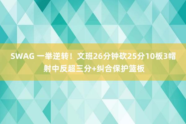 SWAG 一举逆转！文班26分钟砍25分10板3帽 射中反超三分+纠合保护篮板