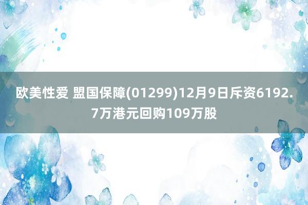 欧美性爱 盟国保障(01299)12月9日斥资6192.7万港元回购109万股