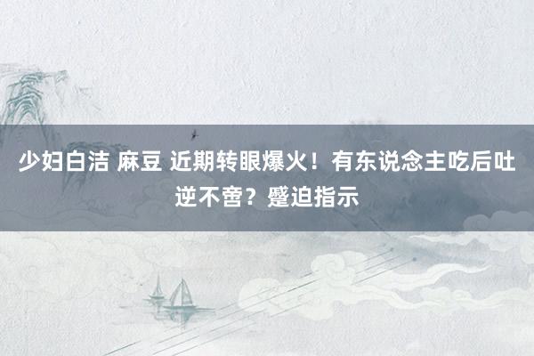 少妇白洁 麻豆 近期转眼爆火！有东说念主吃后吐逆不啻？蹙迫指示