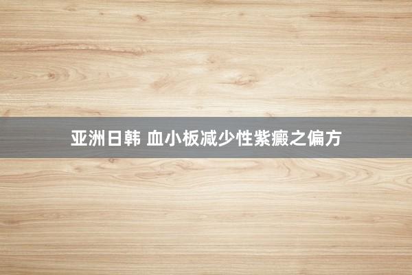 亚洲日韩 血小板减少性紫癜之偏方