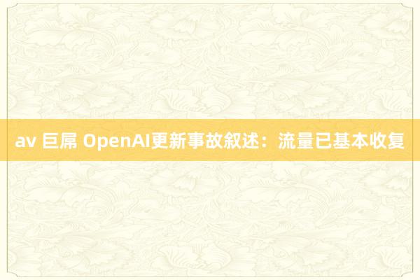 av 巨屌 OpenAI更新事故叙述：流量已基本收复