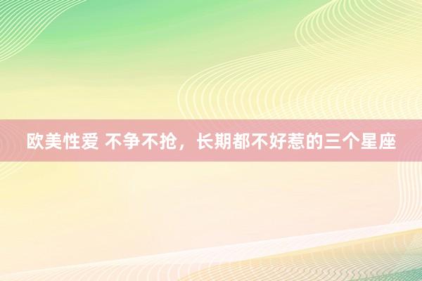 欧美性爱 不争不抢，长期都不好惹的三个星座
