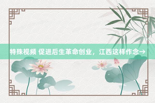 特殊视频 促进后生革命创业，江西这样作念→
