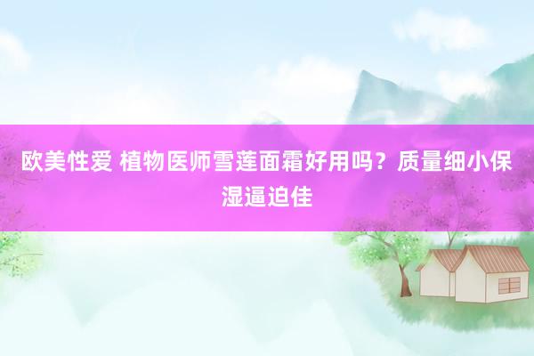 欧美性爱 植物医师雪莲面霜好用吗？质量细小保湿逼迫佳