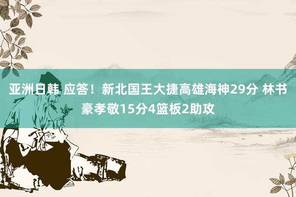 亚洲日韩 应答！新北国王大捷高雄海神29分 林书豪孝敬15分4篮板2助攻