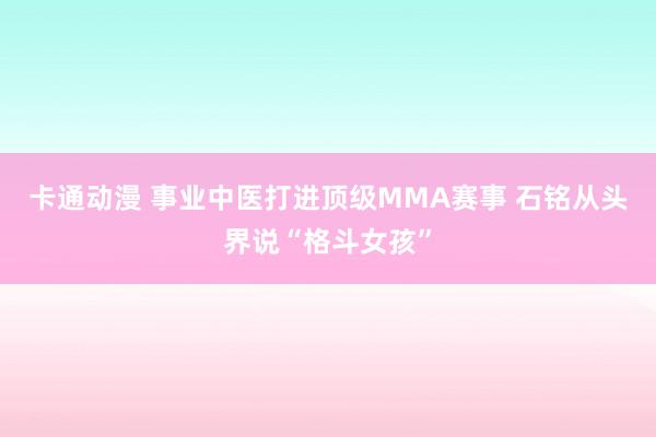 卡通动漫 事业中医打进顶级MMA赛事 石铭从头界说“格斗女孩”