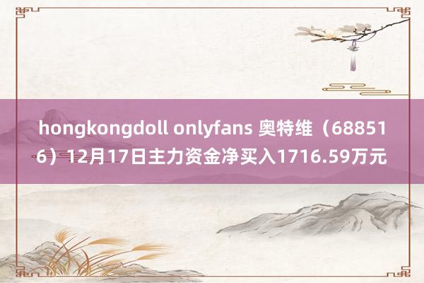 hongkongdoll onlyfans 奥特维（688516）12月17日主力资金净买入1716.59万元