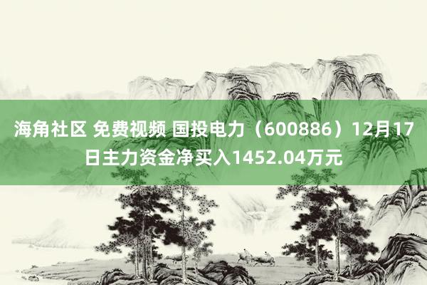 海角社区 免费视频 国投电力（600886）12月17日主力资金净买入1452.04万元