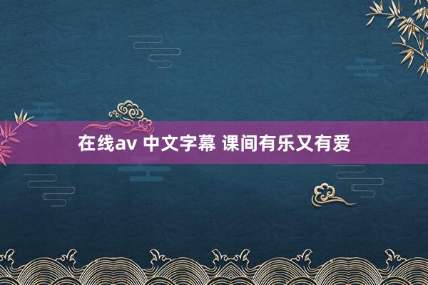 在线av 中文字幕 课间有乐又有爱