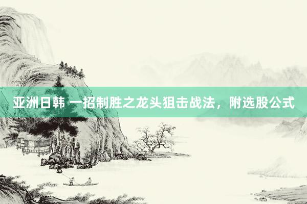 亚洲日韩 一招制胜之龙头狙击战法，附选股公式