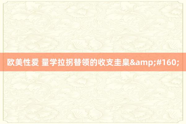 欧美性爱 量学拉拐替领的收支圭臬&#160;