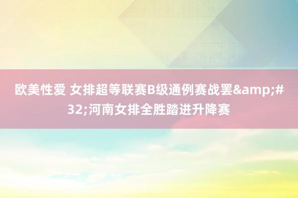 欧美性爱 女排超等联赛B级通例赛战罢&#32;河南女排全胜踏进升降赛