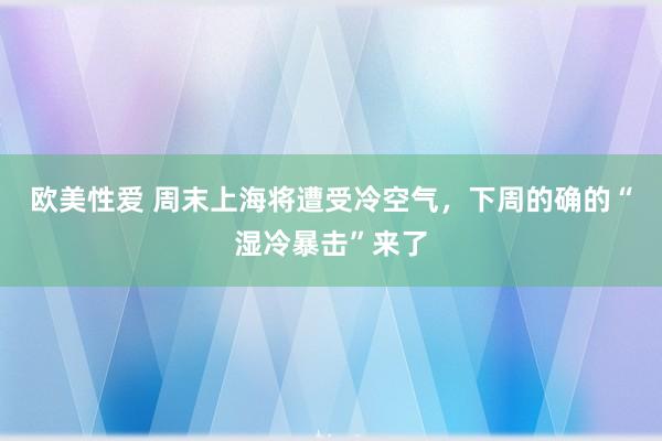 欧美性爱 周末上海将遭受冷空气，下周的确的“湿冷暴击”来了
