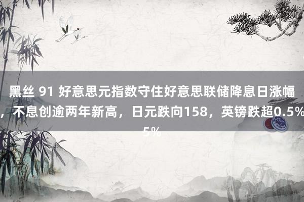 黑丝 91 好意思元指数守住好意思联储降息日涨幅，不息创逾两年新高，日元跌向158，英镑跌超0.5%