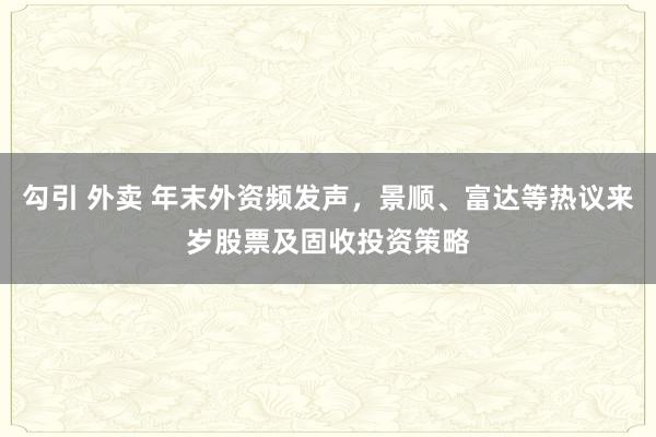 勾引 外卖 年末外资频发声，景顺、富达等热议来岁股票及固收投资策略