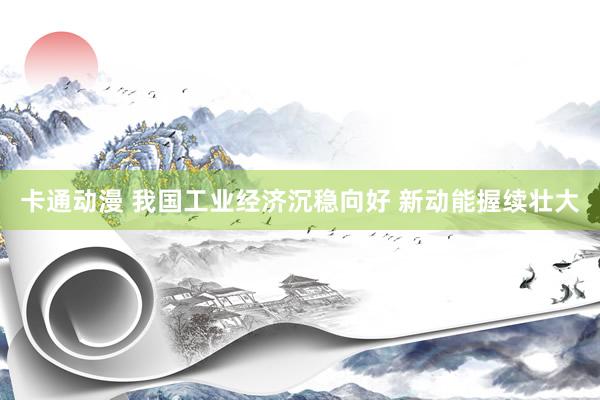 卡通动漫 我国工业经济沉稳向好 新动能握续壮大