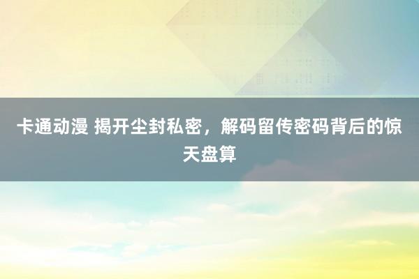 卡通动漫 揭开尘封私密，解码留传密码背后的惊天盘算