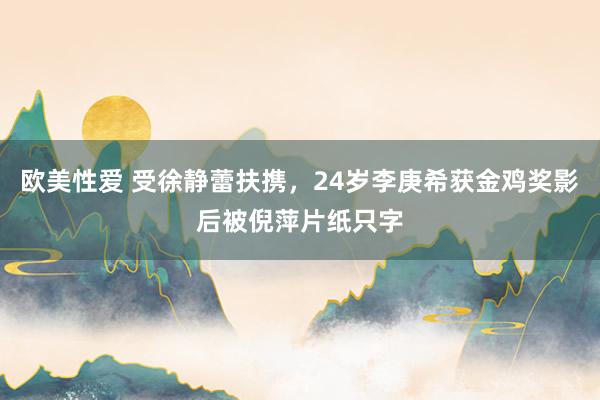 欧美性爱 受徐静蕾扶携，24岁李庚希获金鸡奖影后被倪萍片纸只字