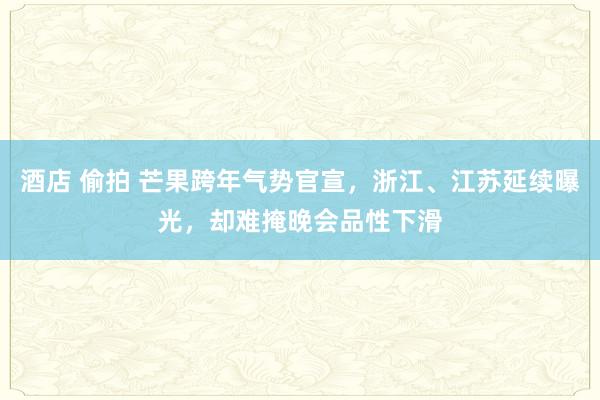 酒店 偷拍 芒果跨年气势官宣，浙江、江苏延续曝光，却难掩晚会品性下滑