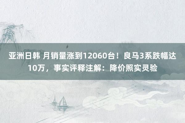 亚洲日韩 月销量涨到12060台！良马3系跌幅达10万，事实评释注解：降价照实灵验