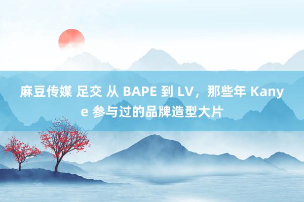 麻豆传媒 足交 从 BAPE 到 LV，那些年 Kanye 参与过的品牌造型大片