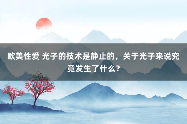 欧美性爱 光子的技术是静止的，关于光子来说究竟发生了什么？
