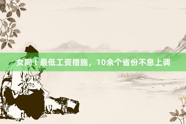 女同 t 最低工资措施，10余个省份不息上调