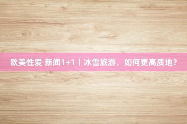 欧美性爱 新闻1+1丨冰雪旅游，如何更高质地？