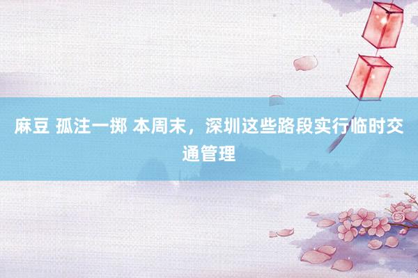 麻豆 孤注一掷 本周末，深圳这些路段实行临时交通管理