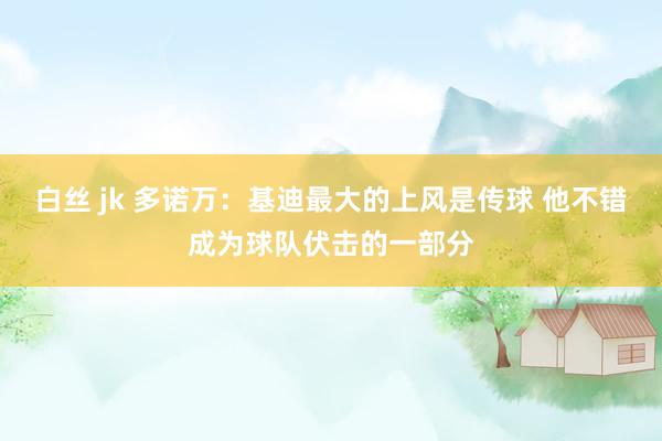 白丝 jk 多诺万：基迪最大的上风是传球 他不错成为球队伏击的一部分