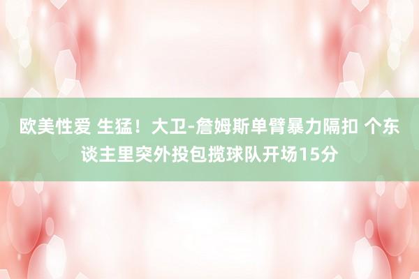 欧美性爱 生猛！大卫-詹姆斯单臂暴力隔扣 个东谈主里突外投包揽球队开场15分