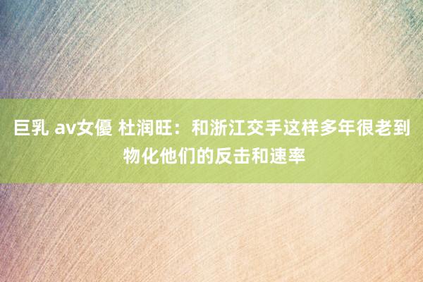 巨乳 av女優 杜润旺：和浙江交手这样多年很老到 物化他们的反击和速率
