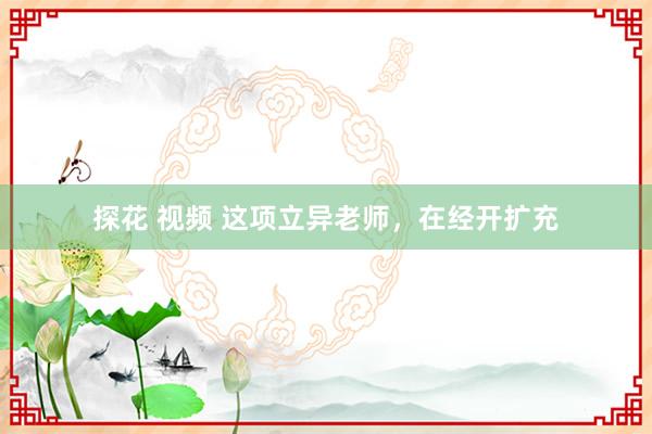 探花 视频 这项立异老师，在经开扩充