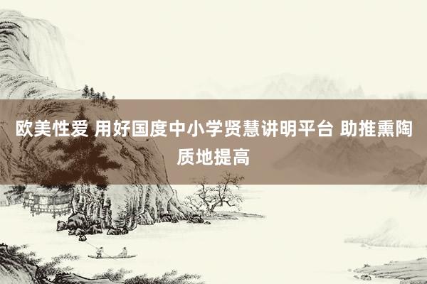 欧美性爱 用好国度中小学贤慧讲明平台 助推熏陶质地提高